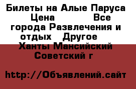 Билеты на Алые Паруса  › Цена ­ 1 400 - Все города Развлечения и отдых » Другое   . Ханты-Мансийский,Советский г.